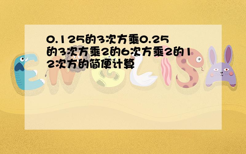 0.125的3次方乘0.25的3次方乘2的6次方乘2的12次方的简便计算