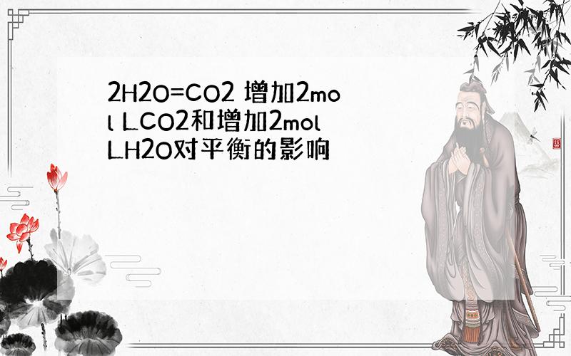 2H2O=CO2 增加2mol LCO2和增加2mol LH2O对平衡的影响