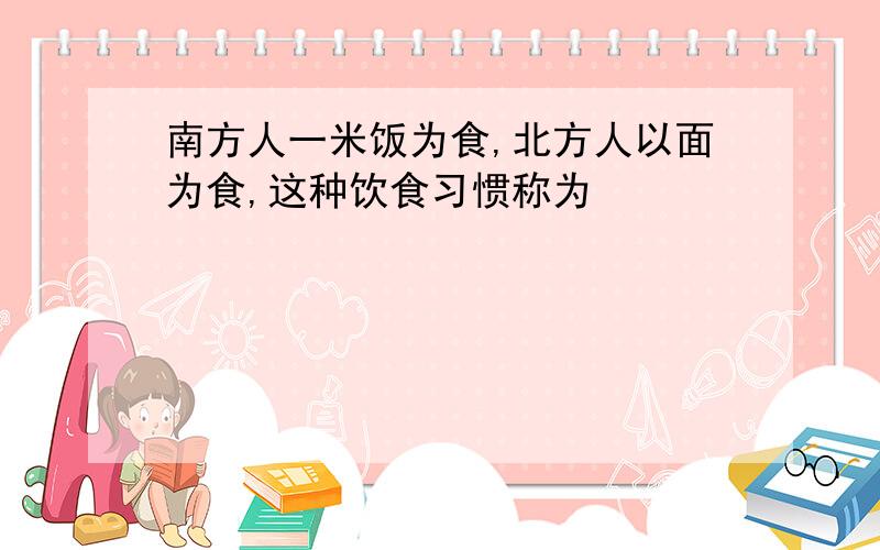 南方人一米饭为食,北方人以面为食,这种饮食习惯称为