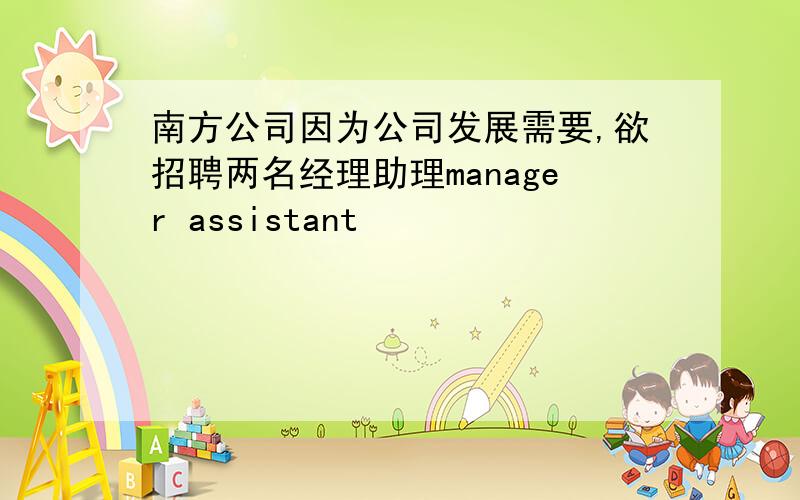 南方公司因为公司发展需要,欲招聘两名经理助理manager assistant