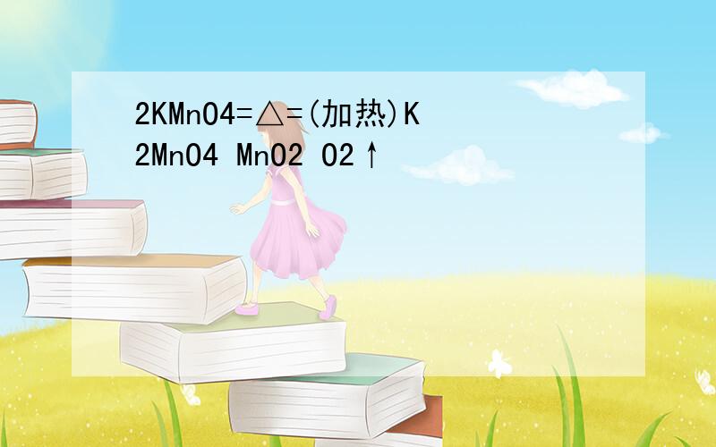 2KMnO4=△=(加热)K2MnO4 MnO2 O2↑