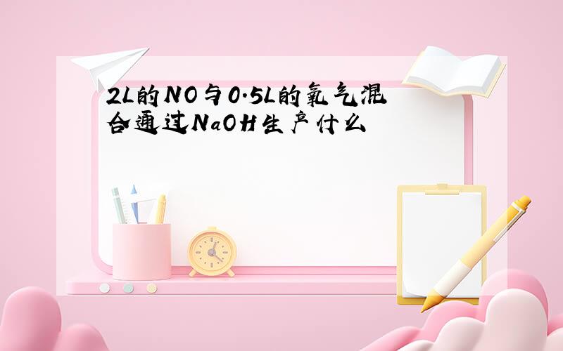 2L的NO与0.5L的氧气混合通过NaOH生产什么