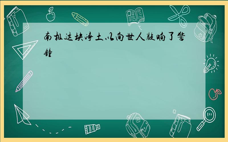 南极这块净土以向世人敲响了警钟