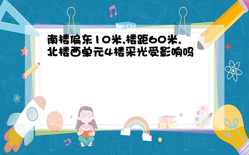 南楼偏东10米,楼距60米,北楼西单元4楼采光受影响吗