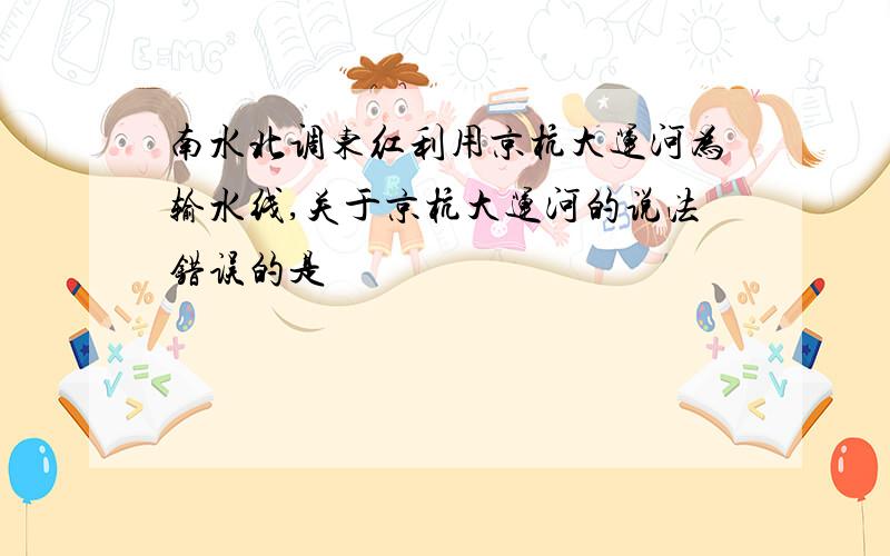 南水北调东红利用京杭大运河为输水线,关于京杭大运河的说法错误的是