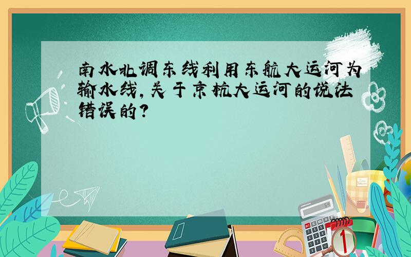 南水北调东线利用东航大运河为输水线,关于京杭大运河的说法错误的?