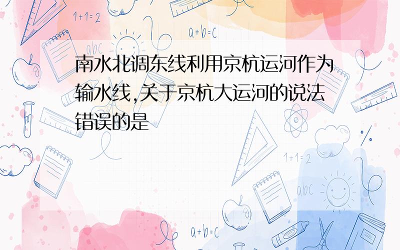 南水北调东线利用京杭运河作为输水线,关于京杭大运河的说法错误的是