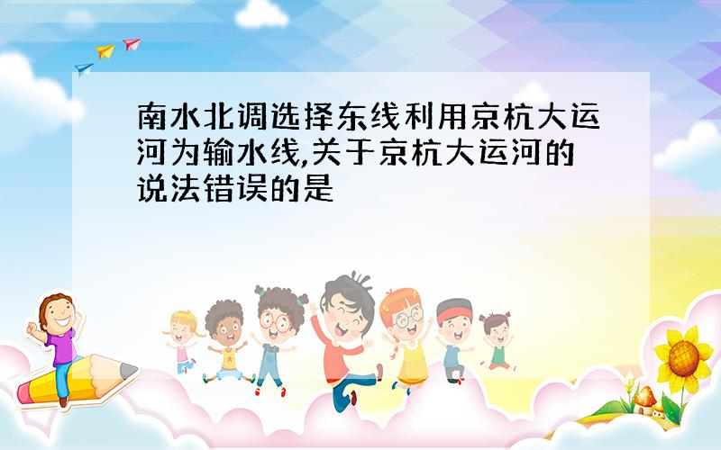 南水北调选择东线利用京杭大运河为输水线,关于京杭大运河的说法错误的是