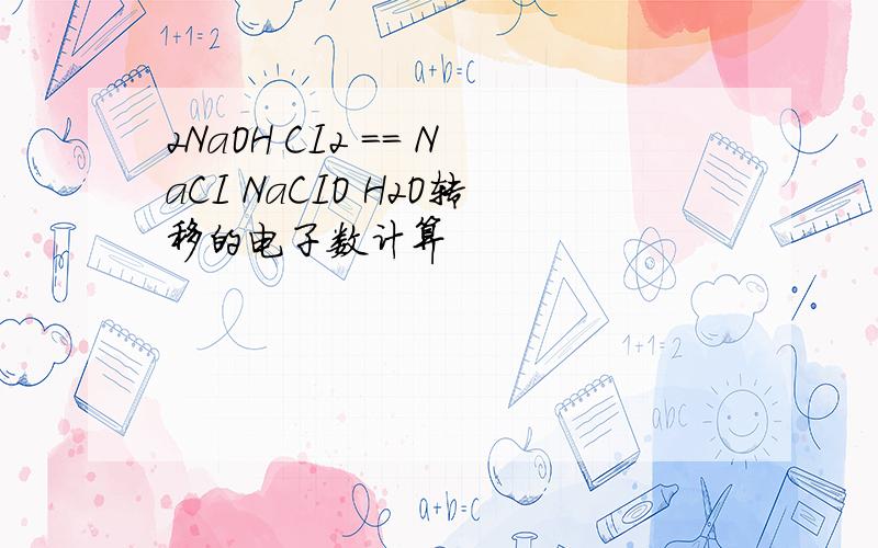 2NaOH CI2 == NaCI NaCIO H2O转移的电子数计算