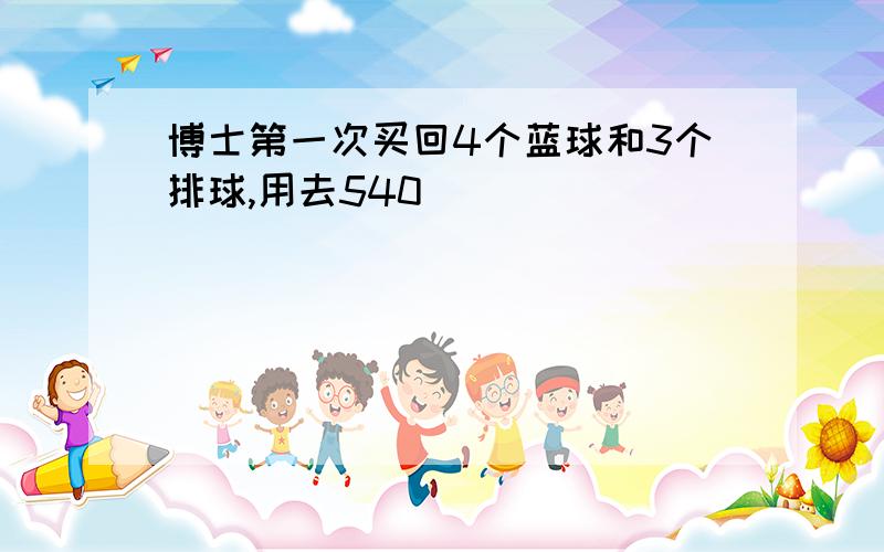 博士第一次买回4个蓝球和3个排球,用去540