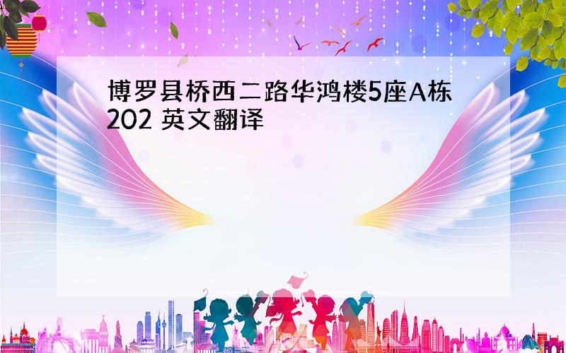 博罗县桥西二路华鸿楼5座A栋202 英文翻译