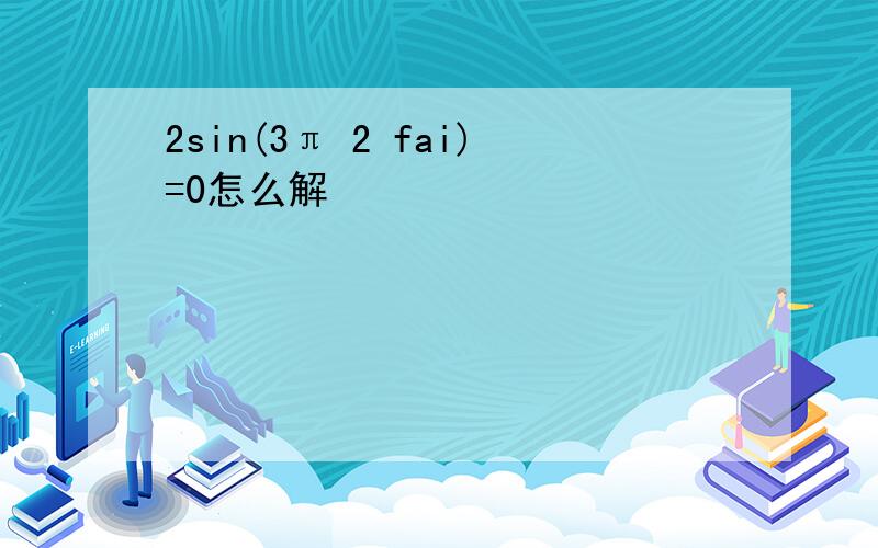 2sin(3π 2 fai)=0怎么解