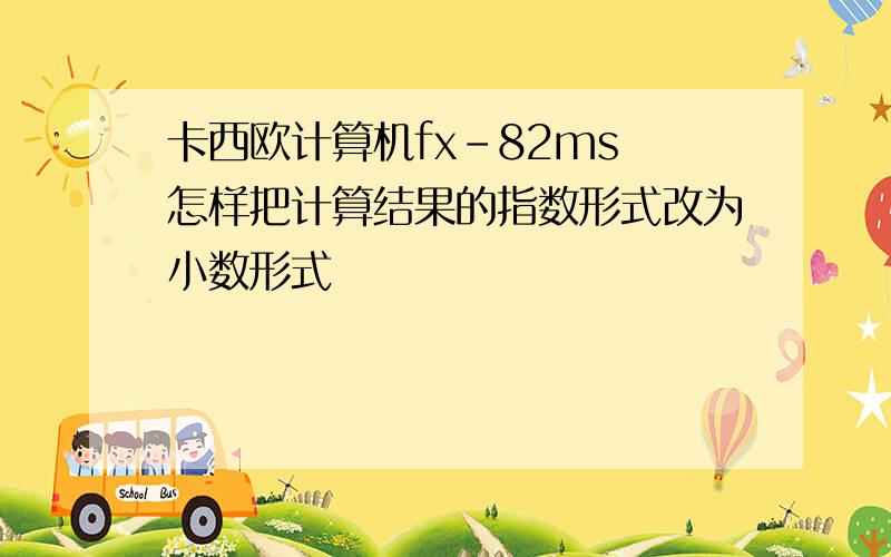 卡西欧计算机fx-82ms 怎样把计算结果的指数形式改为小数形式