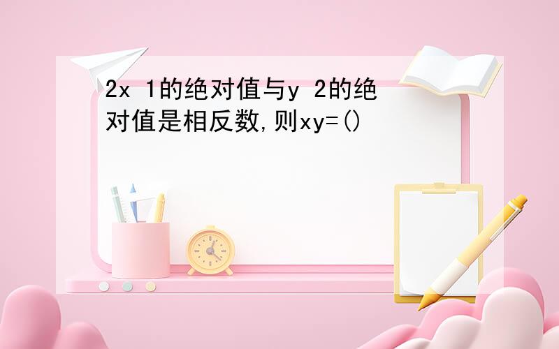 2x 1的绝对值与y 2的绝对值是相反数,则xy=()