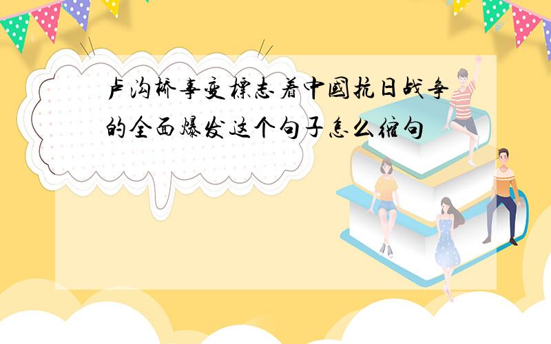 卢沟桥事变标志着中国抗日战争的全面爆发这个句子怎么缩句