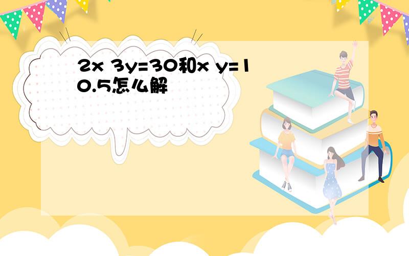 2x 3y=30和x y=10.5怎么解