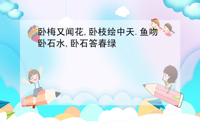 卧梅又闻花,卧枝绘中天.鱼吻卧石水,卧石答春绿