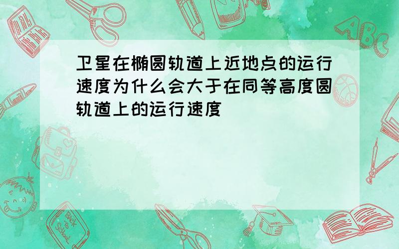 卫星在椭圆轨道上近地点的运行速度为什么会大于在同等高度圆轨道上的运行速度