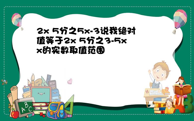 2x 5分之5x-3说我绝对值等于2x 5分之3-5x x的实数取值范围