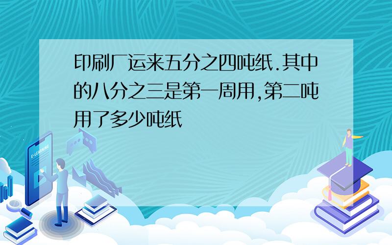 印刷厂运来五分之四吨纸.其中的八分之三是第一周用,第二吨用了多少吨纸