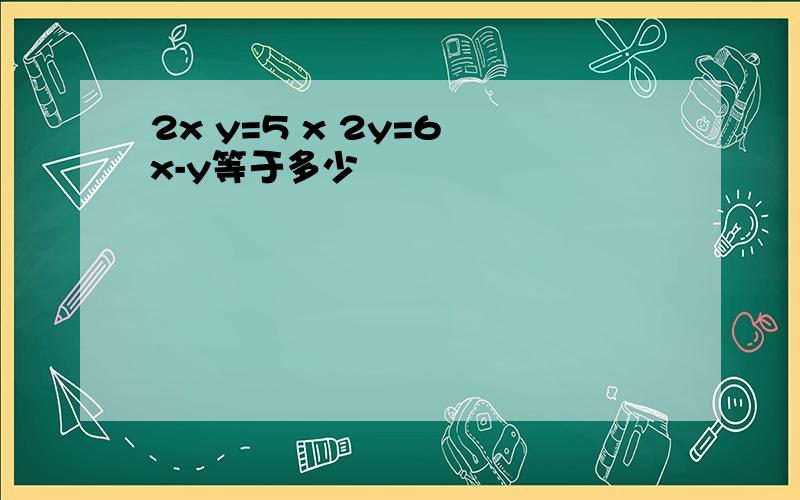 2x y=5 x 2y=6 x-y等于多少