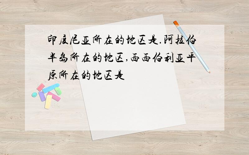 印度尼亚所在的地区是.阿拉伯半岛所在的地区,西西伯利亚平原所在的地区是