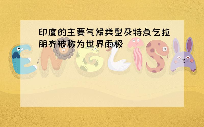 印度的主要气候类型及特点乞拉朋齐被称为世界雨极