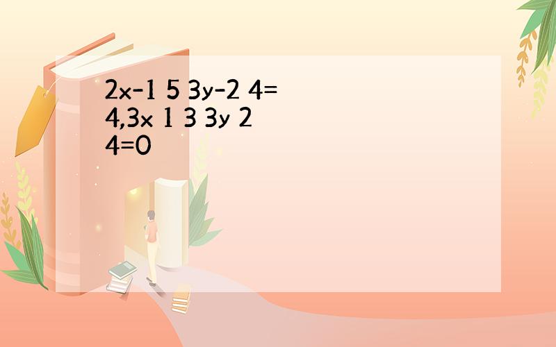 2x-1 5 3y-2 4=4,3x 1 3 3y 2 4=0