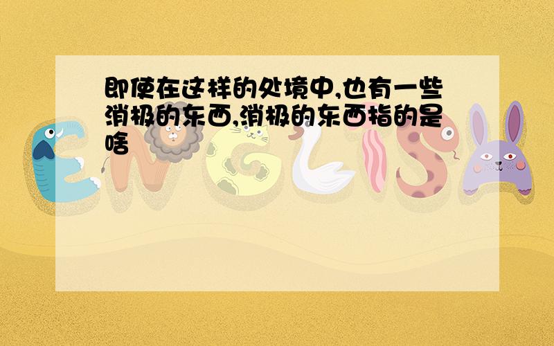 即使在这样的处境中,也有一些消极的东西,消极的东西指的是啥