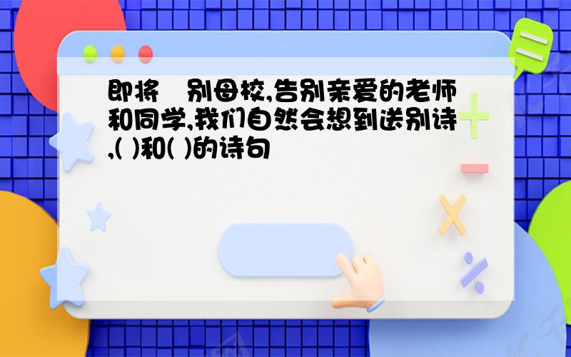 即将吿别母校,告别亲爱的老师和同学,我们自然会想到送别诗,( )和( )的诗句