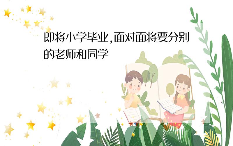 即将小学毕业,面对面将要分别的老师和同学