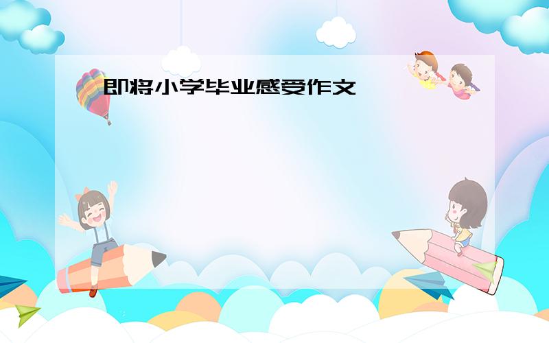 即将小学毕业感受作文