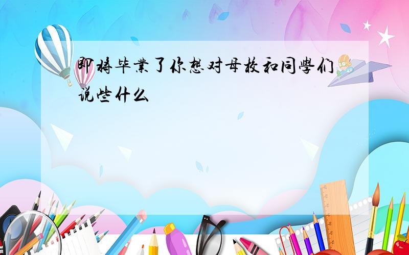 即将毕业了你想对母校和同学们说些什么