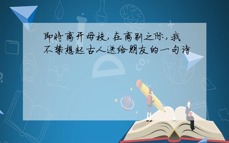 即将离开母校,在离别之际,我不禁想起古人送给朋友的一句诗