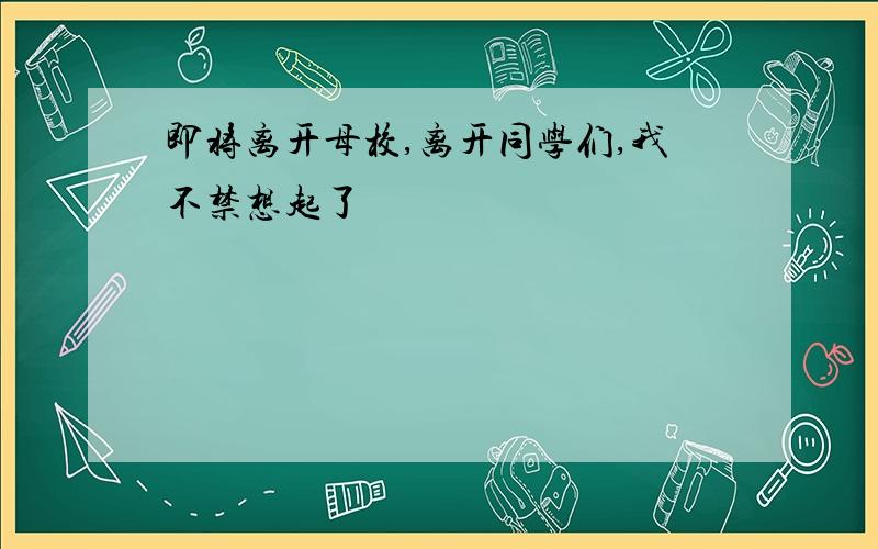 即将离开母校,离开同学们,我不禁想起了