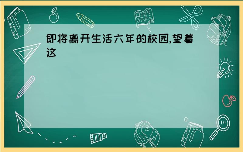 即将离开生活六年的校园,望着这