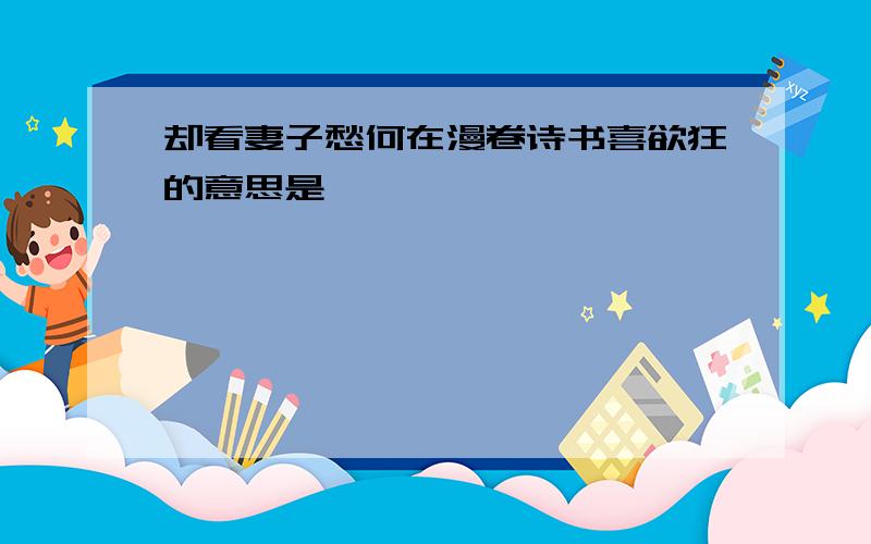 却看妻子愁何在漫卷诗书喜欲狂的意思是