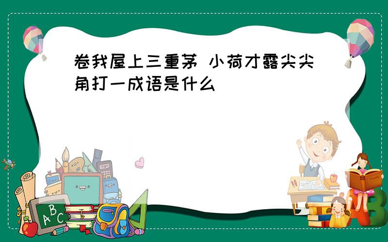 卷我屋上三重茅 小荷才露尖尖角打一成语是什么