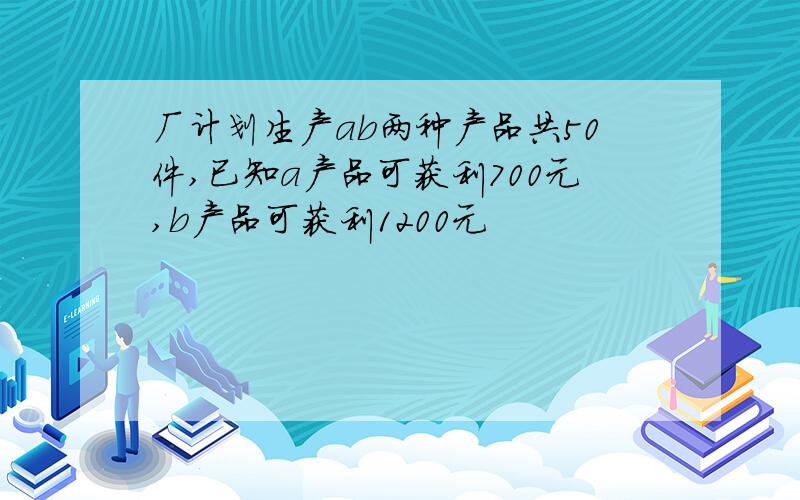 厂计划生产ab两种产品共50件,已知a产品可获利700元,b产品可获利1200元