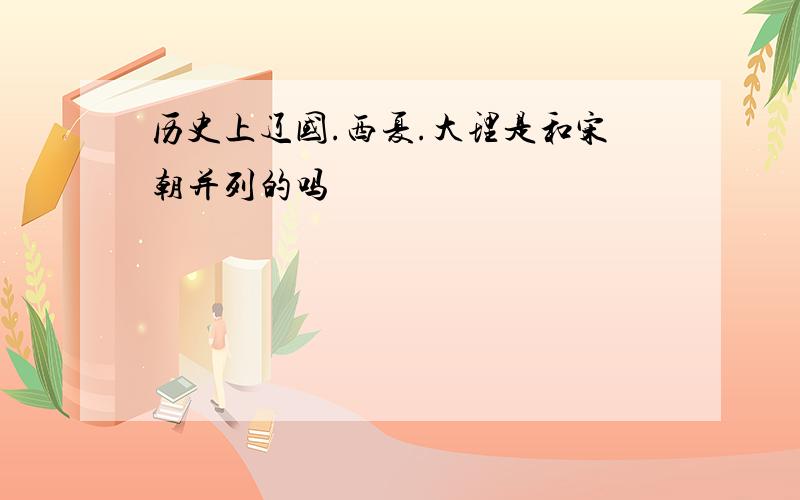 历史上辽国.西夏.大理是和宋朝并列的吗