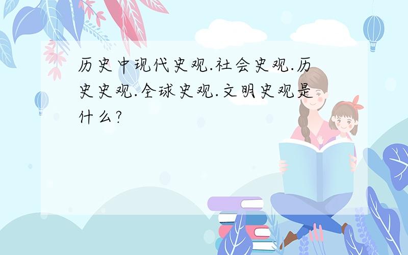 历史中现代史观.社会史观.历史史观.全球史观.文明史观是什么?