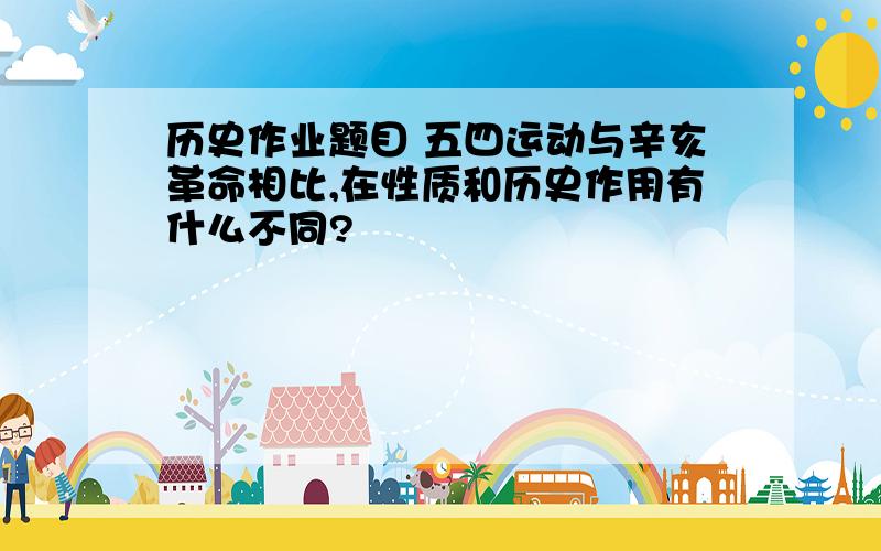 历史作业题目 五四运动与辛亥革命相比,在性质和历史作用有什么不同?