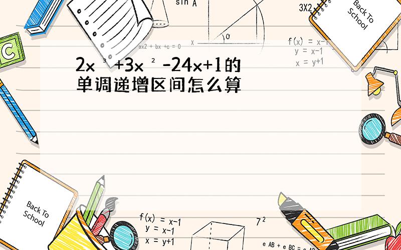 2x³+3x²-24x+1的单调递增区间怎么算