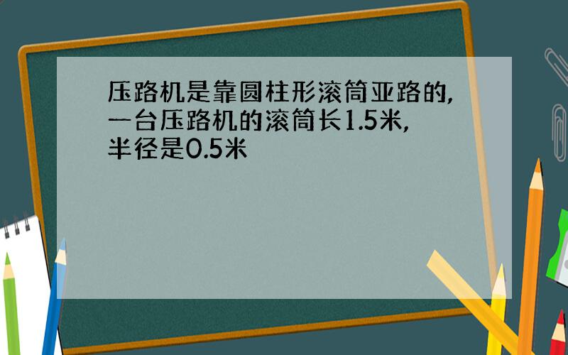 压路机是靠圆柱形滚筒亚路的,一台压路机的滚筒长1.5米,半径是0.5米