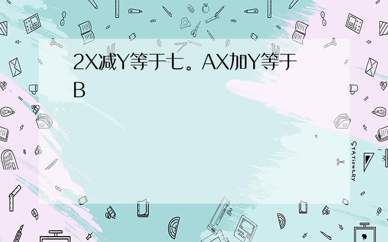 2X减Y等于七。AX加Y等于B