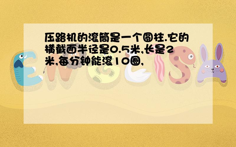 压路机的滚筒是一个圆柱.它的横截面半径是0.5米,长是2米,每分钟能滚10圈,