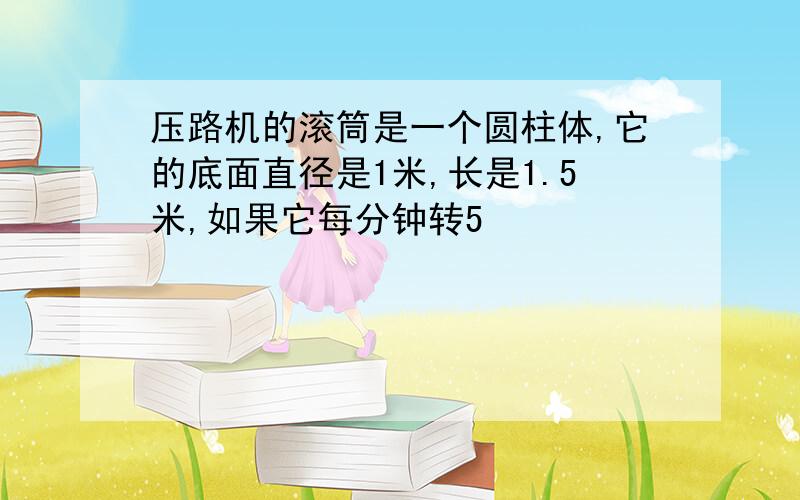 压路机的滚筒是一个圆柱体,它的底面直径是1米,长是1.5米,如果它每分钟转5