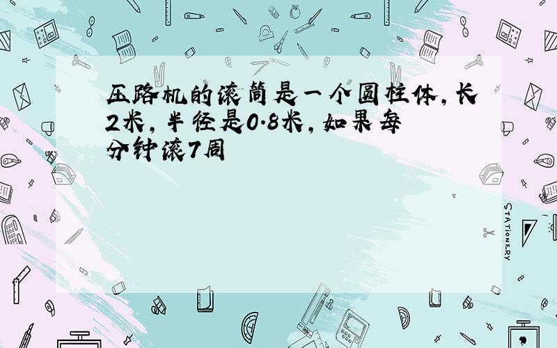 压路机的滚筒是一个圆柱体,长2米,半径是0.8米,如果每分钟滚7周