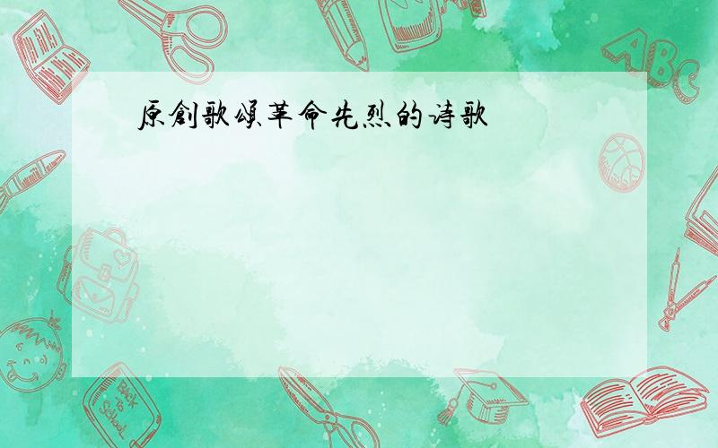 原创歌颂革命先烈的诗歌