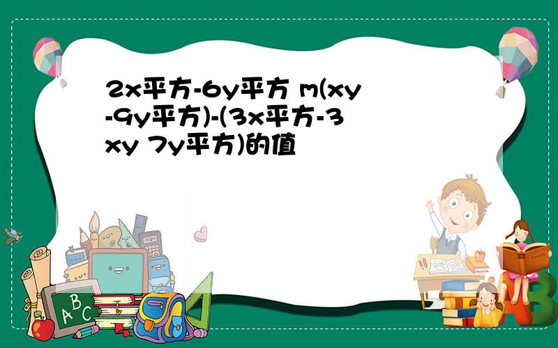 2x平方-6y平方 m(xy-9y平方)-(3x平方-3xy 7y平方)的值